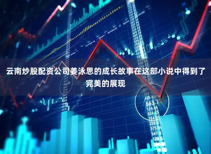 云南炒股配资公司姜泳思的成长故事在这部小说中得到了完美的展现