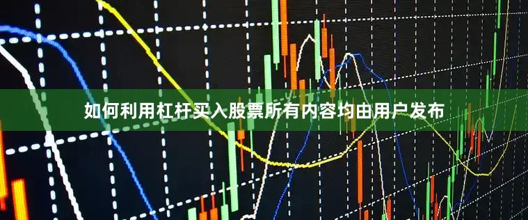 如何利用杠杆买入股票所有内容均由用户发布