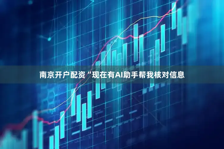 南京开户配资“现在有AI助手帮我核对信息