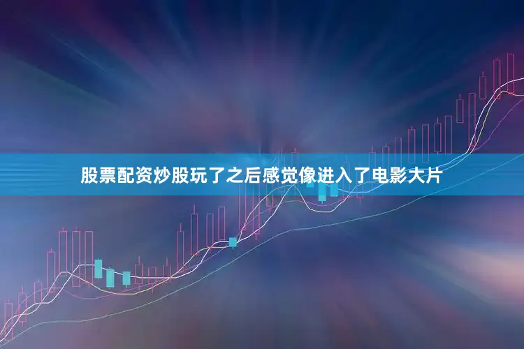 股票配资炒股玩了之后感觉像进入了电影大片