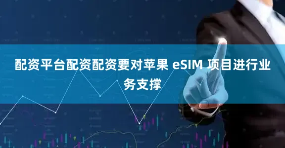 配资平台配资配资要对苹果 eSIM 项目进行业务支撑