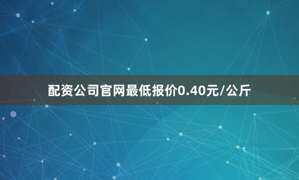 配资公司官网最低报价0.40元/公斤